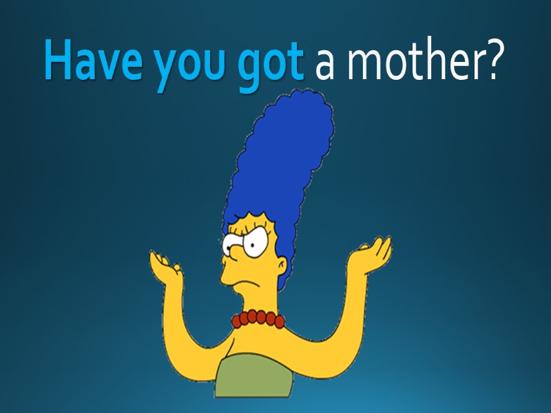 Have you got a mother?